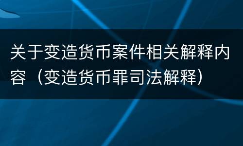 关于变造货币案件相关解释内容（变造货币罪司法解释）