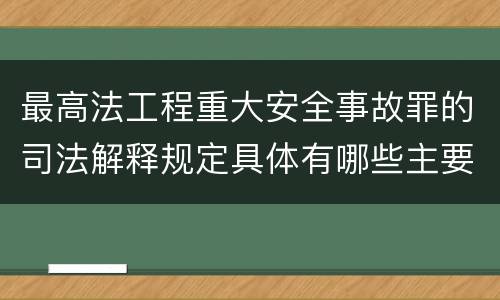 最高法工程重大安全事故罪的司法解释规定具体有哪些主要内容