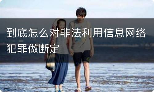 到底怎么对非法利用信息网络犯罪做断定