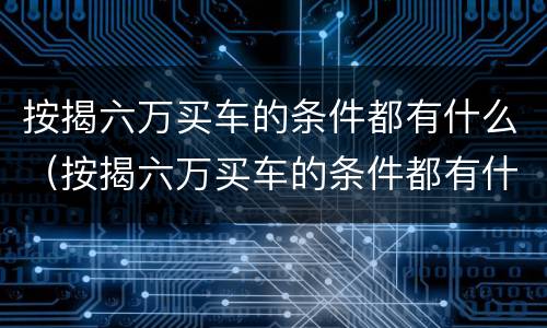 按揭六万买车的条件都有什么（按揭六万买车的条件都有什么要求）