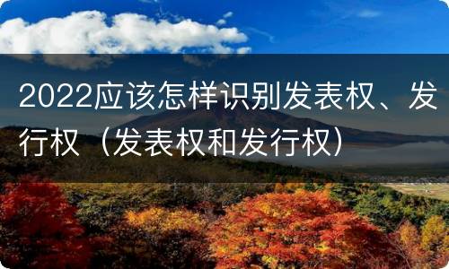 2022应该怎样识别发表权、发行权（发表权和发行权）