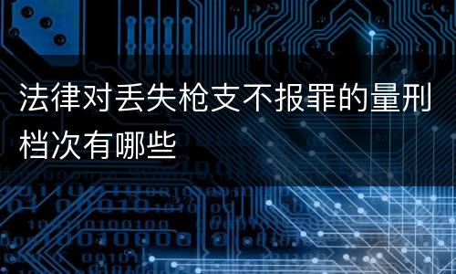 法律对丢失枪支不报罪的量刑档次有哪些