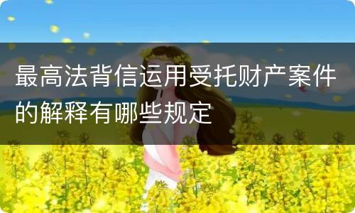 最高法背信运用受托财产案件的解释有哪些规定