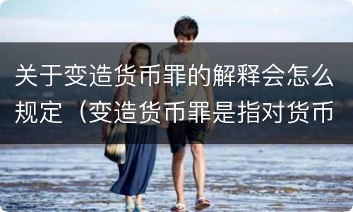 关于变造货币罪的解释会怎么规定（变造货币罪是指对货币采用什么方法）