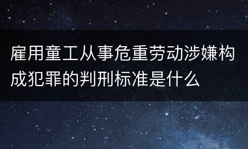雇用童工从事危重劳动涉嫌构成犯罪的判刑标准是什么