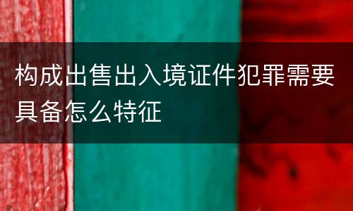 构成出售出入境证件犯罪需要具备怎么特征