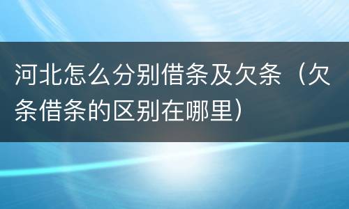 河北怎么分别借条及欠条（欠条借条的区别在哪里）