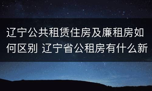辽宁公共租赁住房及廉租房如何区别 辽宁省公租房有什么新规定