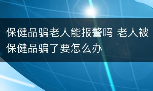 保健品骗老人能报警吗 老人被保健品骗了要怎么办