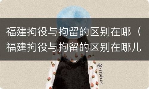 福建拘役与拘留的区别在哪（福建拘役与拘留的区别在哪儿）