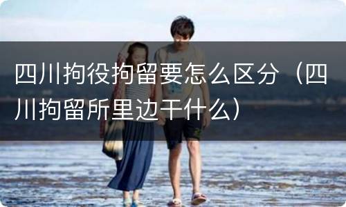 四川拘役拘留要怎么区分（四川拘留所里边干什么）