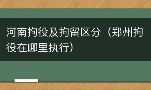 河南拘役及拘留区分（郑州拘役在哪里执行）