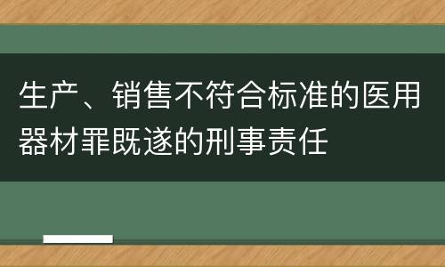 生产、销售不符合标准的医用器材罪既遂的刑事责任