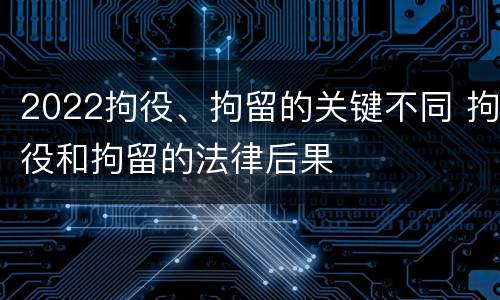 2022拘役、拘留的关键不同 拘役和拘留的法律后果