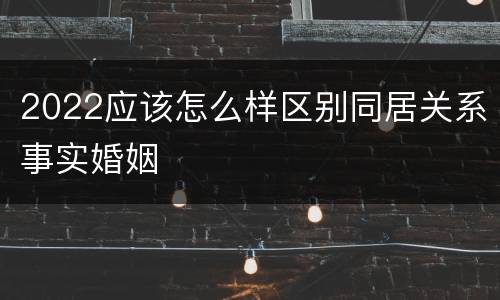 2022应该怎么样区别同居关系事实婚姻