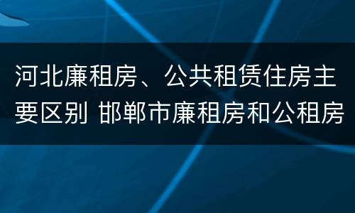 河北廉租房、公共租赁住房主要区别 邯郸市廉租房和公租房的区别