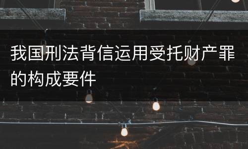 我国刑法背信运用受托财产罪的构成要件