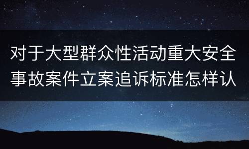 对于大型群众性活动重大安全事故案件立案追诉标准怎样认定