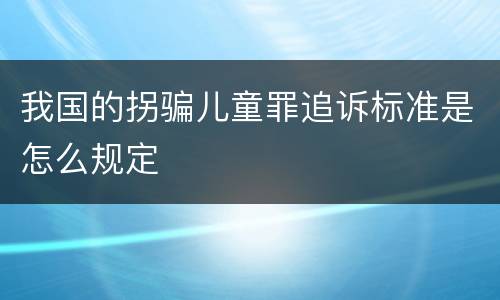 我国的拐骗儿童罪追诉标准是怎么规定