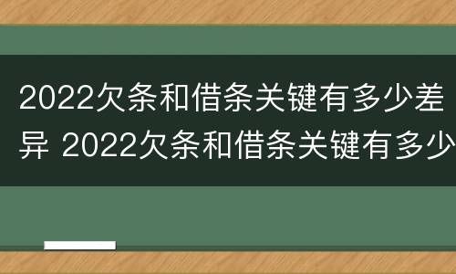 2022欠条和借条关键有多少差异 2022欠条和借条关键有多少差异呢