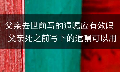 父亲去世前写的遗嘱应有效吗 父亲死之前写下的遗嘱可以用吗?