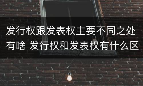 发行权跟发表权主要不同之处有啥 发行权和发表权有什么区别