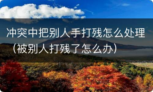 冲突中把别人手打残怎么处理（被别人打残了怎么办）