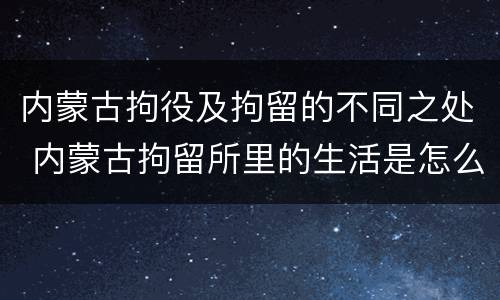 内蒙古拘役及拘留的不同之处 内蒙古拘留所里的生活是怎么样的