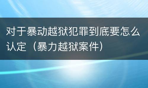 对于暴动越狱犯罪到底要怎么认定（暴力越狱案件）