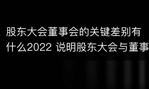 股东大会董事会的关键差别有什么2022 说明股东大会与董事会职权范围上的区别