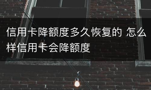 信用卡降额度多久恢复的 怎么样信用卡会降额度