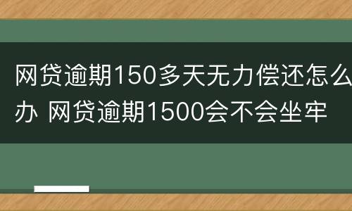 网贷逾期150多天无力偿还怎么办 网贷逾期1500会不会坐牢
