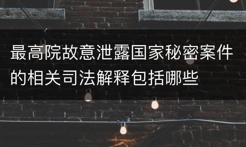 最高院故意泄露国家秘密案件的相关司法解释包括哪些