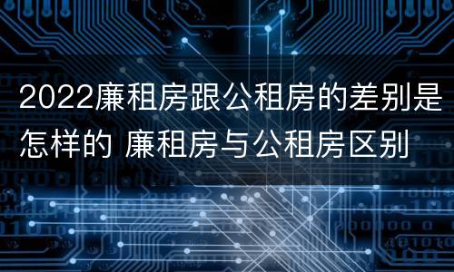 2022廉租房跟公租房的差别是怎样的 廉租房与公租房区别
