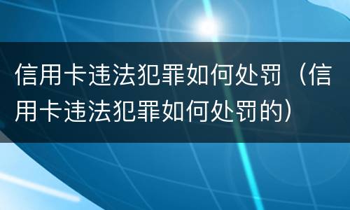 信用卡违法犯罪如何处罚（信用卡违法犯罪如何处罚的）