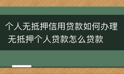 个人无抵押信用贷款如何办理 无抵押个人贷款怎么贷款