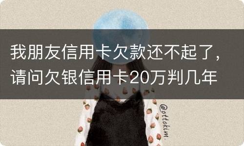 我朋友信用卡欠款还不起了，请问欠银信用卡20万判几年