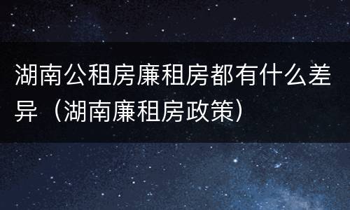湖南公租房廉租房都有什么差异（湖南廉租房政策）