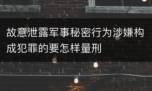 故意泄露军事秘密行为涉嫌构成犯罪的要怎样量刑