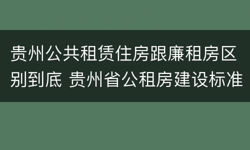 贵州公共租赁住房跟廉租房区别到底 贵州省公租房建设标准