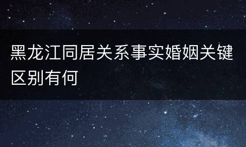 黑龙江同居关系事实婚姻关键区别有何