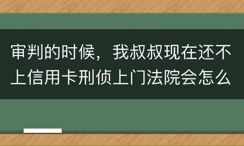审判的时候，我叔叔现在还不上信用卡刑侦上门法院会怎么判刑