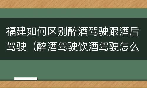 福建如何区别醉酒驾驶跟酒后驾驶（醉酒驾驶饮酒驾驶怎么区别）