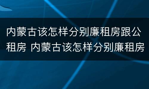 内蒙古该怎样分别廉租房跟公租房 内蒙古该怎样分别廉租房跟公租房的区别