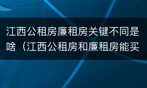 江西公租房廉租房关键不同是啥（江西公租房和廉租房能买吗）