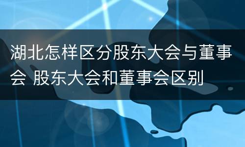 湖北怎样区分股东大会与董事会 股东大会和董事会区别
