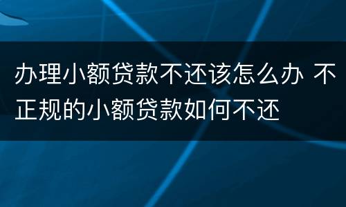 办理小额贷款不还该怎么办 不正规的小额贷款如何不还