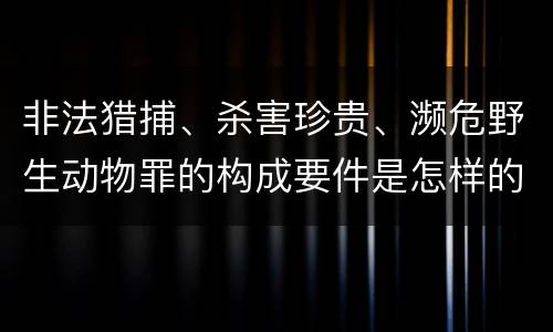 非法猎捕、杀害珍贵、濒危野生动物罪的构成要件是怎样的