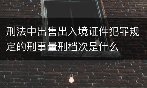 刑法中出售出入境证件犯罪规定的刑事量刑档次是什么