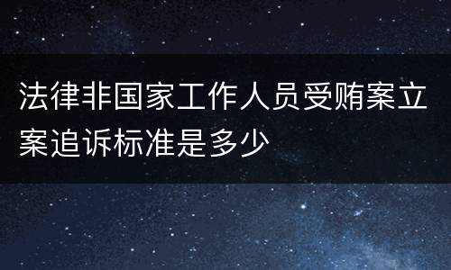 法律非国家工作人员受贿案立案追诉标准是多少